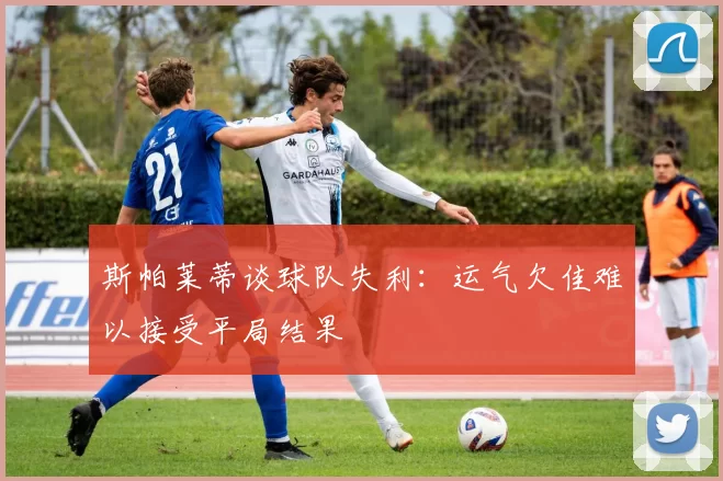 斯帕莱蒂谈球队失利：运气欠佳难以接受平局结果