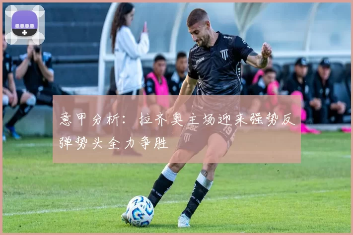 意甲分析：拉齐奥主场迎来强势反弹势头全力争胜