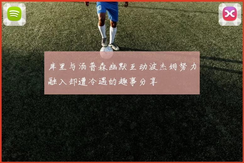 库里与汤普森幽默互动波杰姆努力融入却遭冷遇的趣事分享