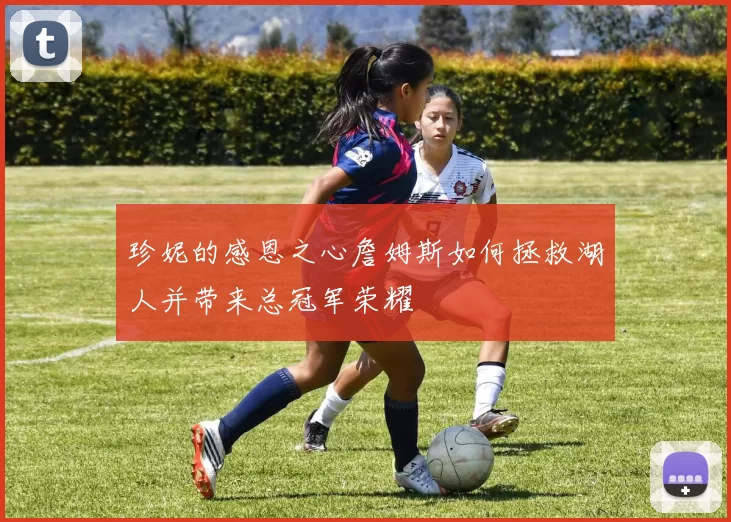 珍妮的感恩之心詹姆斯如何拯救湖人并带来总冠军荣耀