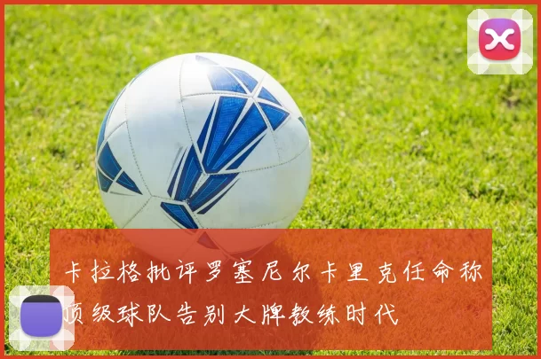 卡拉格批评罗塞尼尔卡里克任命称顶级球队告别大牌教练时代