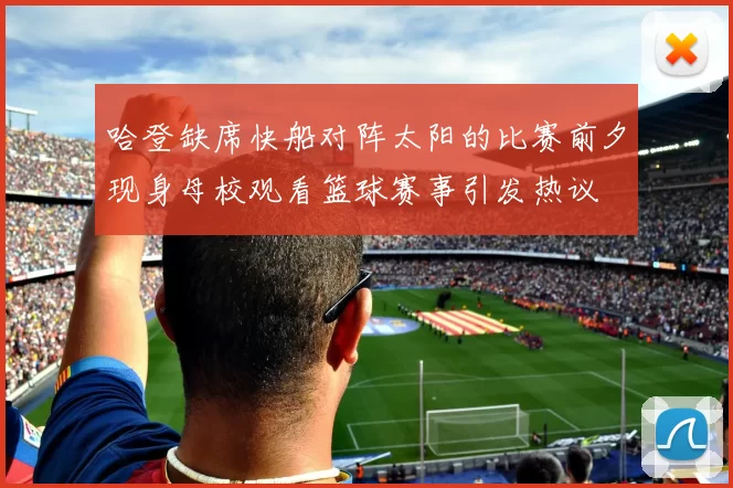 哈登缺席快船对阵太阳的比赛前夕现身母校观看篮球赛事引发热议