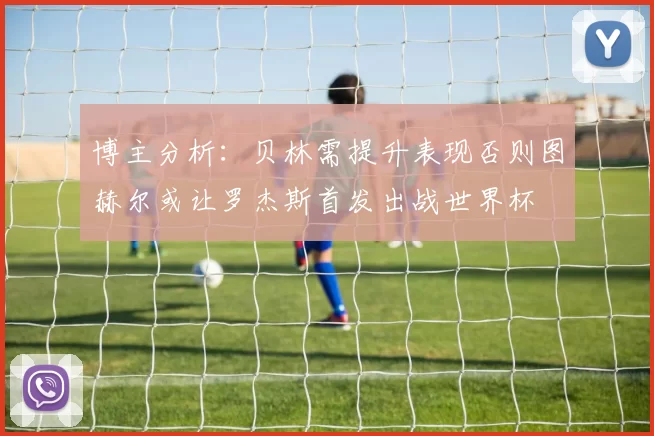 博主分析：贝林需提升表现否则图赫尔或让罗杰斯首发出战世界杯