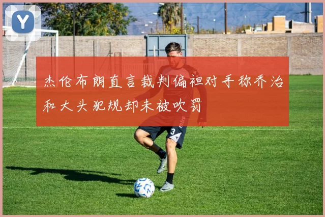 杰伦布朗直言裁判偏袒对手称乔治和大头犯规却未被吹罚