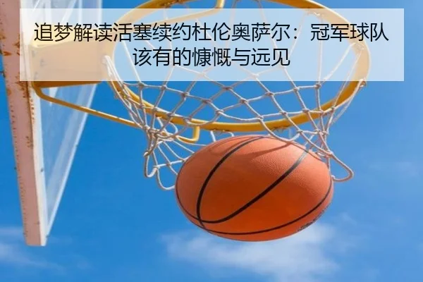 追梦解读活塞续约杜伦奥萨尔：冠军球队该有的慷慨与远见
