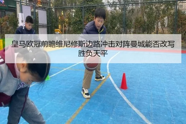 皇马欧冠前瞻维尼修斯边路冲击对阵曼城能否改写胜负天平